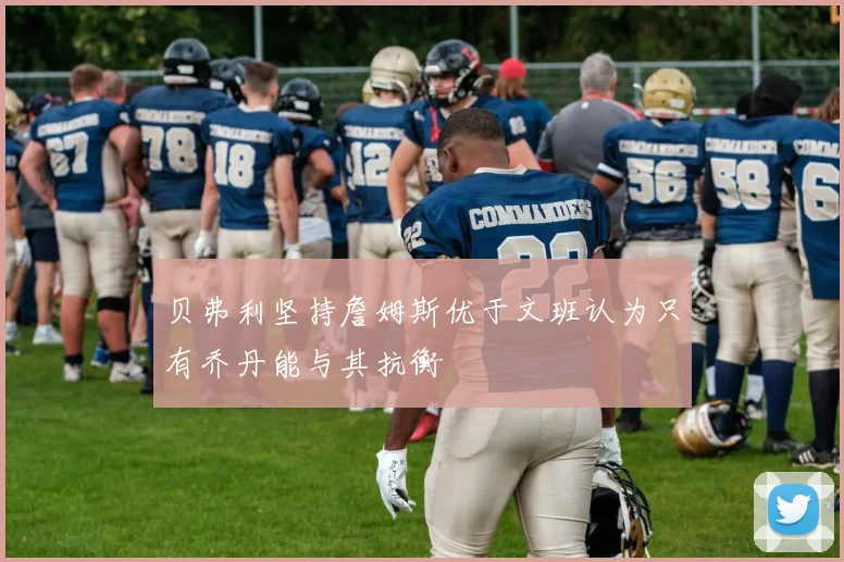贝弗利坚持詹姆斯优于文班认为只有乔丹能与其抗衡