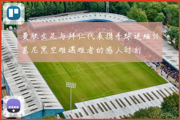 曼联女足与拜仁代表携手球迷缅怀慕尼黑空难遇难者的感人时刻