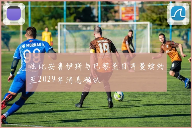 法比安鲁伊斯与巴黎圣日耳曼续约至2029年消息确认