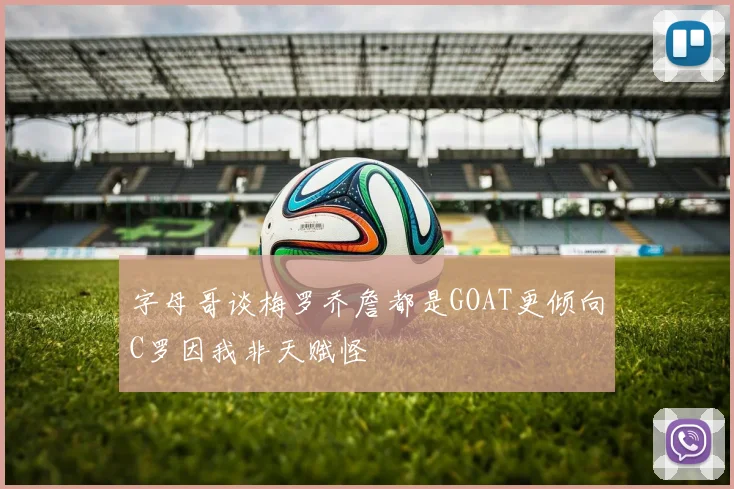 字母哥谈梅罗乔詹都是GOAT更倾向C罗因我非天赋怪