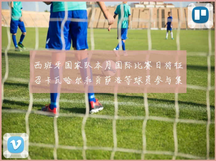 西班牙国家队本月国际比赛日将征召卡瓦哈尔和贡萨洛等球员参与集训