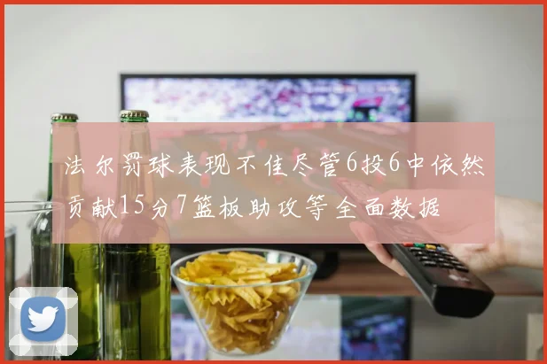 法尔罚球表现不佳尽管6投6中依然贡献15分7篮板助攻等全面数据