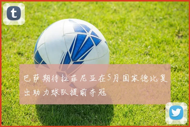 巴萨期待拉菲尼亚在5月国家德比复出助力球队提前夺冠