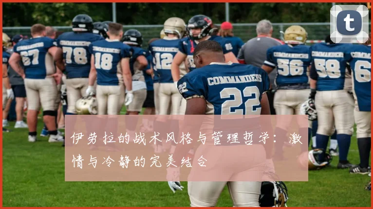 伊劳拉的战术风格与管理哲学：激情与冷静的完美结合
