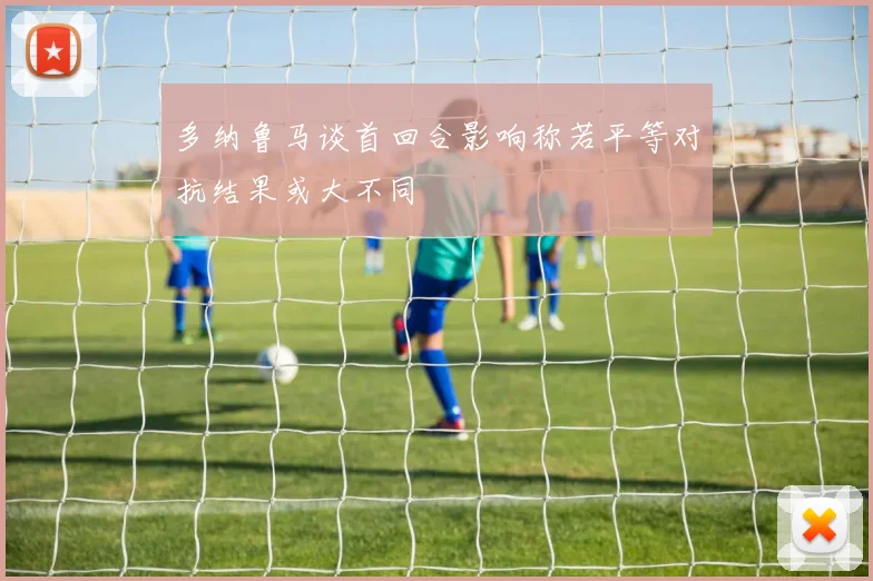 多纳鲁马谈首回合影响称若平等对抗结果或大不同