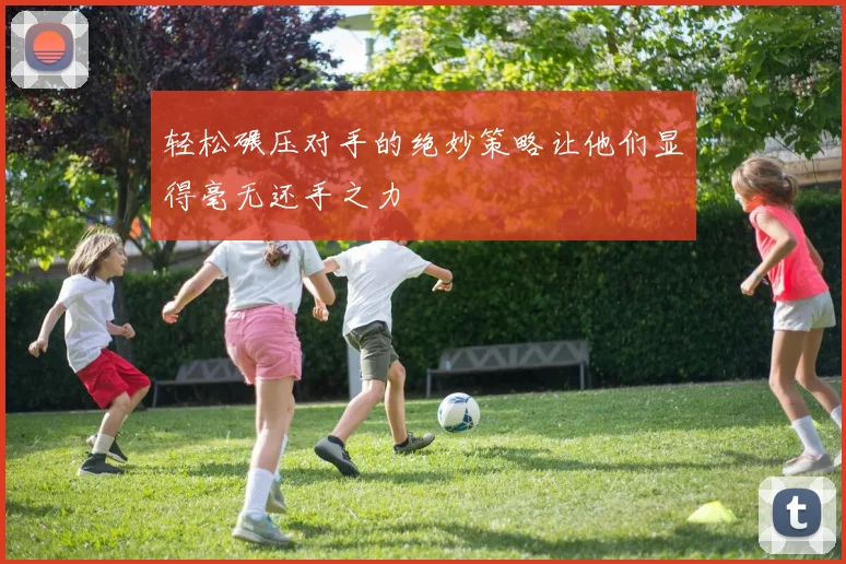 轻松碾压对手的绝妙策略让他们显得毫无还手之力