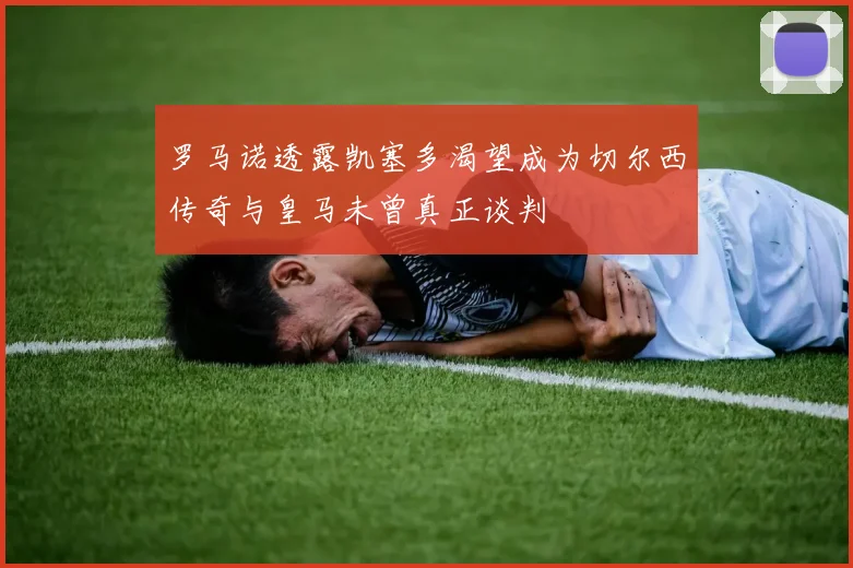 罗马诺透露凯塞多渴望成为切尔西传奇与皇马未曾真正谈判